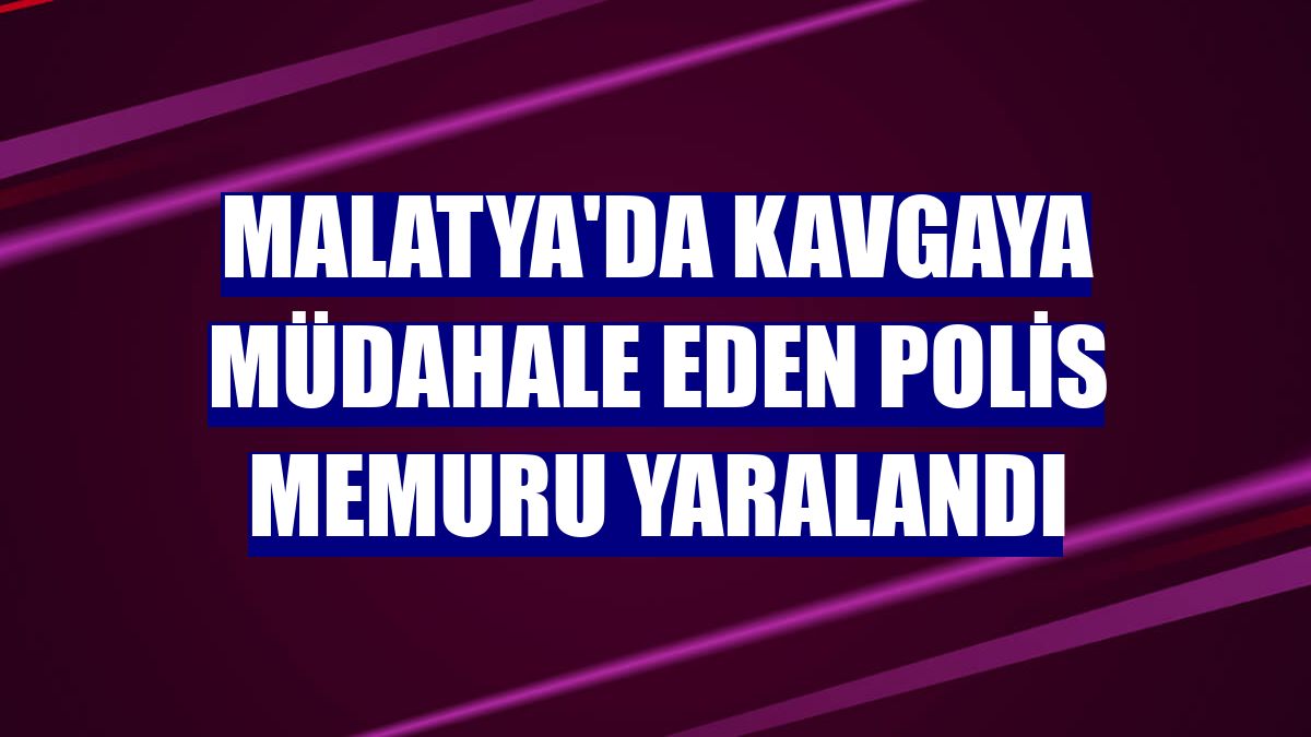 Malatya'da kavgaya müdahale eden polis memuru yaralandı