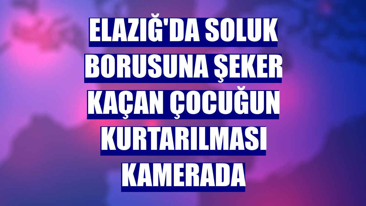 Elazığ'da soluk borusuna şeker kaçan çocuğun kurtarılması kamerada
