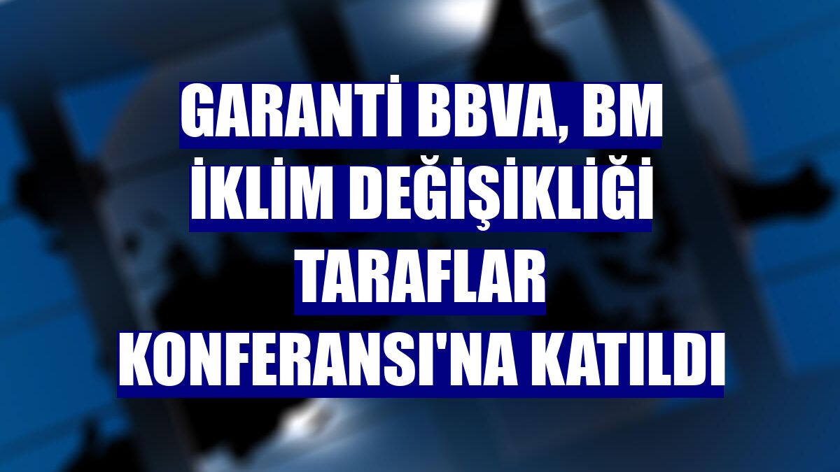 Garanti BBVA, BM İklim Değişikliği Taraflar Konferansı'na katıldı
