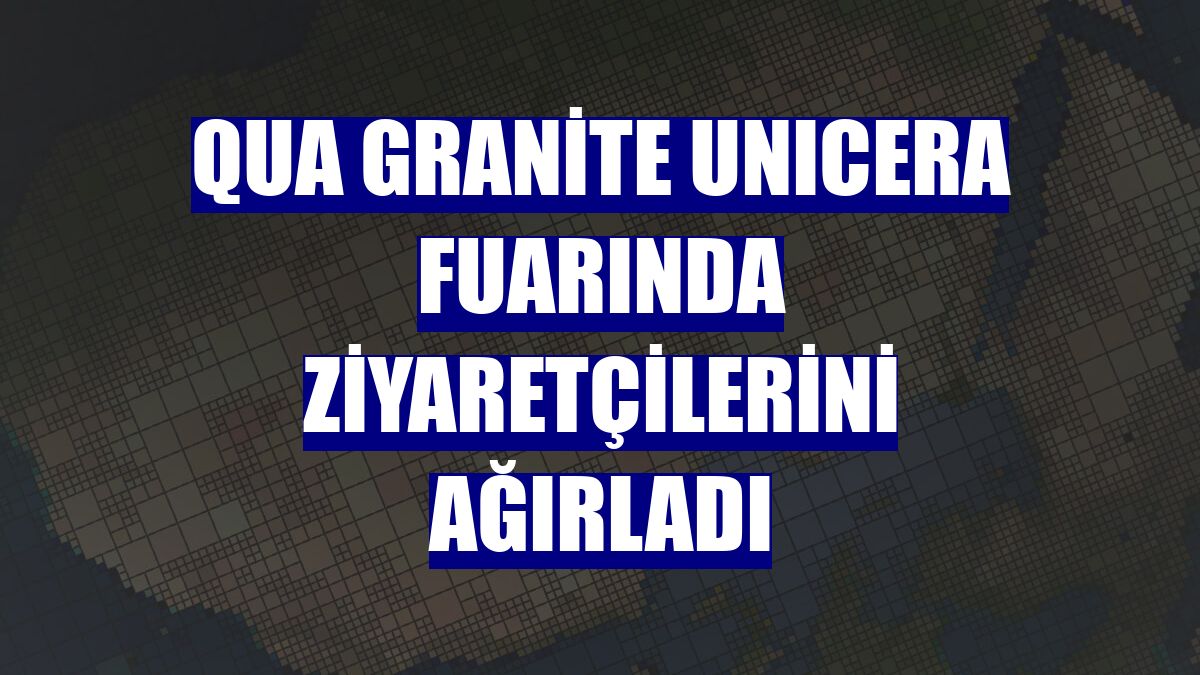 QUA Granite UNICERA fuarında ziyaretçilerini ağırladı