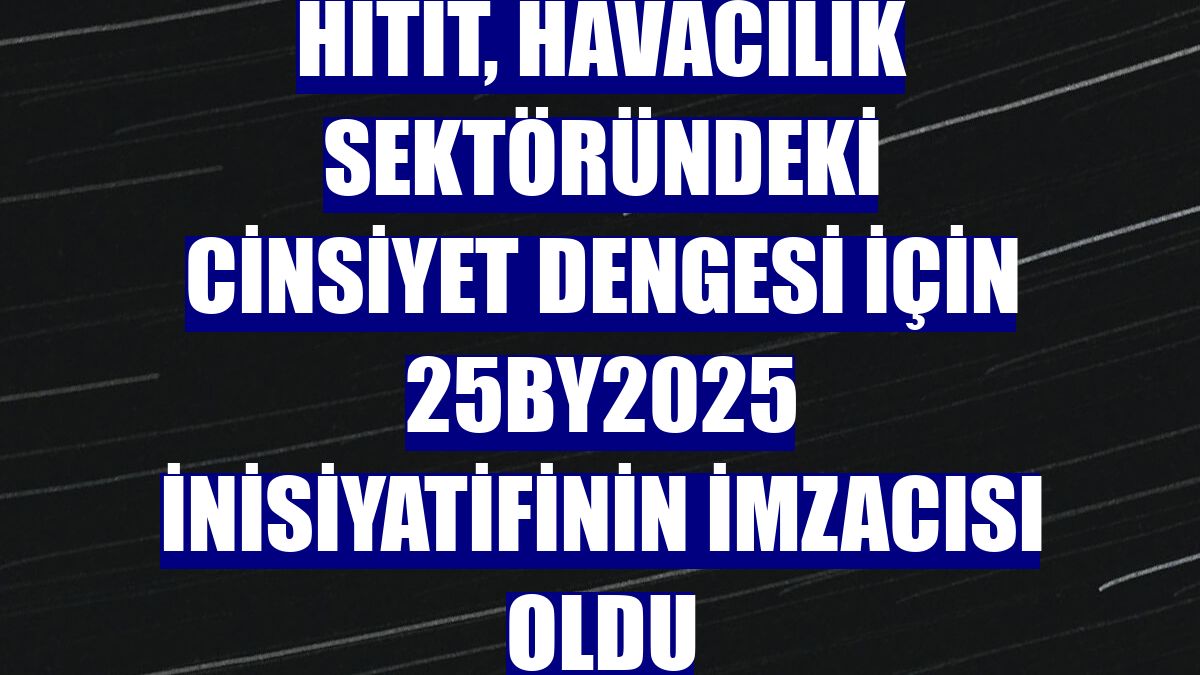 Hitit, havacılık sektöründeki cinsiyet dengesi için 25by2025 inisiyatifinin imzacısı oldu