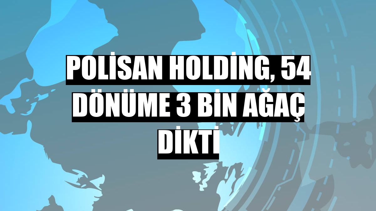 Polisan Holding, 54 dönüme 3 bin ağaç dikti
