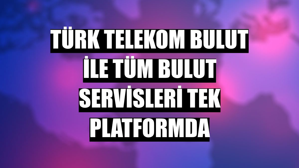 Türk Telekom Bulut ile tüm bulut servisleri tek platformda