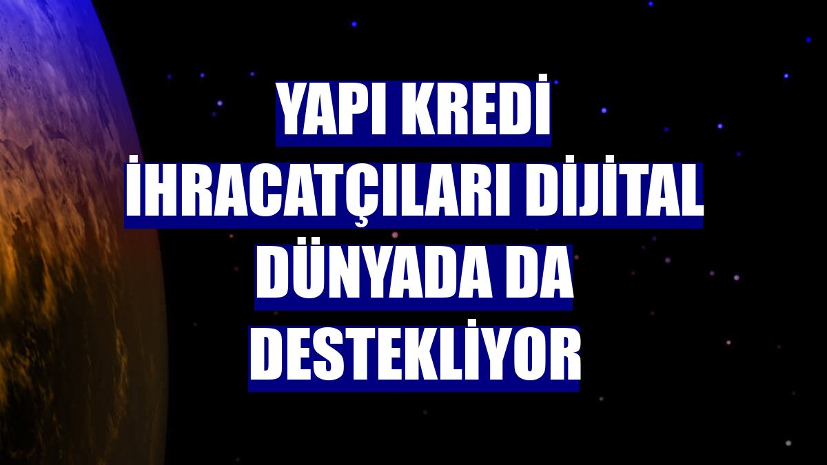 Yapı Kredi ihracatçıları dijital dünyada da destekliyor