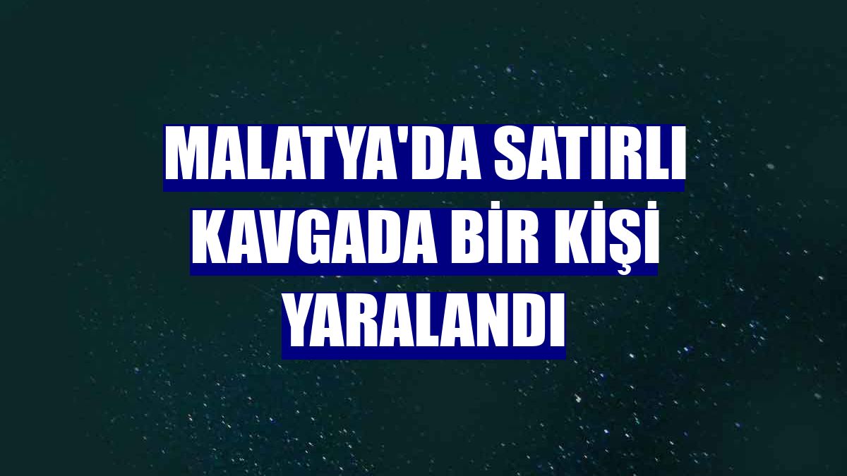 Malatya'da satırlı kavgada bir kişi yaralandı