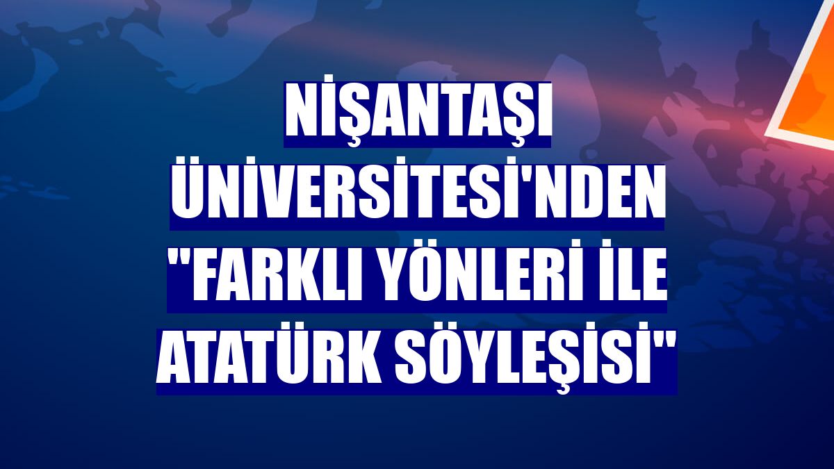 Nişantaşı Üniversitesi'nden "Farklı Yönleri ile Atatürk Söyleşisi"