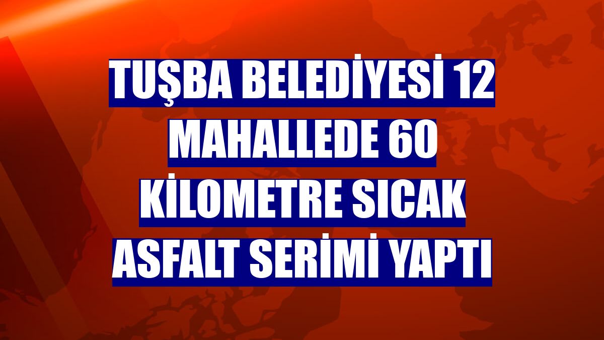 Tuşba Belediyesi 12 mahallede 60 kilometre sıcak asfalt serimi yaptı