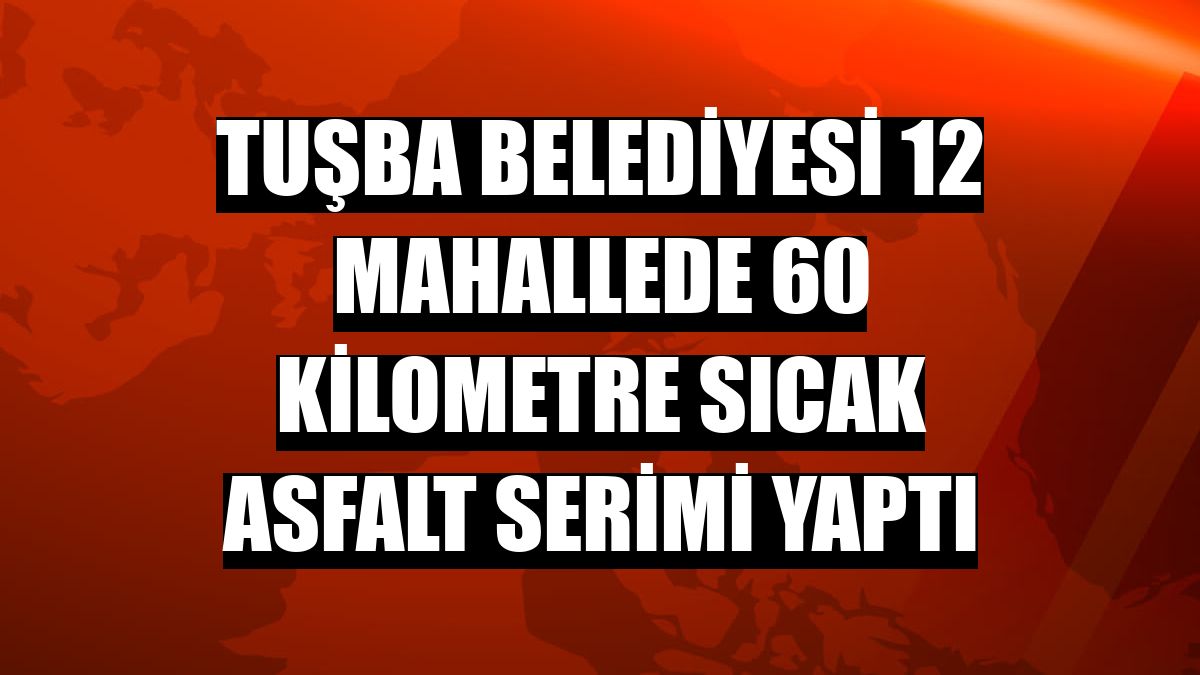 Tuşba Belediyesi 12 mahallede 60 kilometre sıcak asfalt serimi yaptı