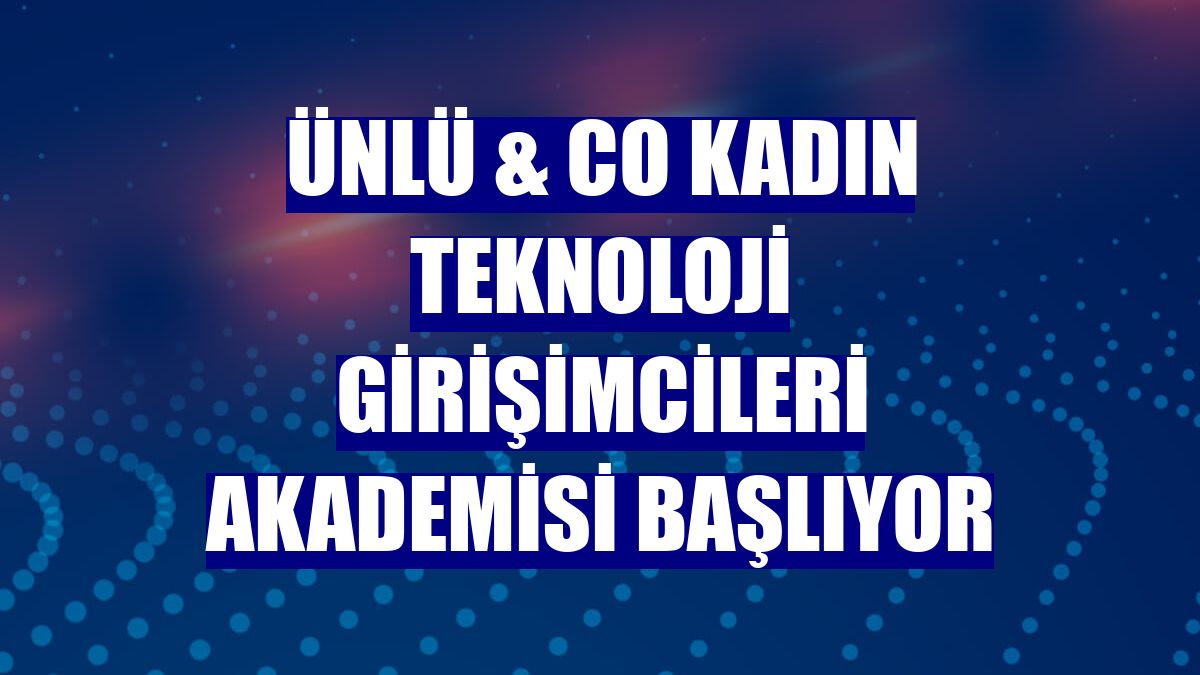 ÜNLÜ & Co Kadın Teknoloji Girişimcileri Akademisi başlıyor