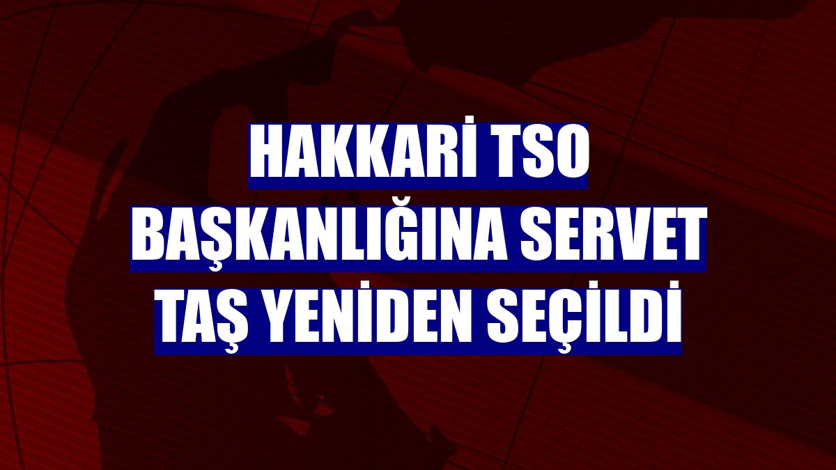 Hakkari TSO Başkanlığına Servet Taş yeniden seçildi