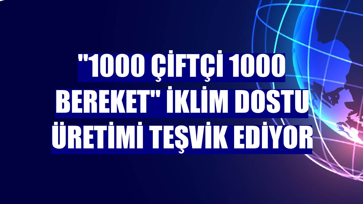 "1000 Çiftçi 1000 Bereket" iklim dostu üretimi teşvik ediyor