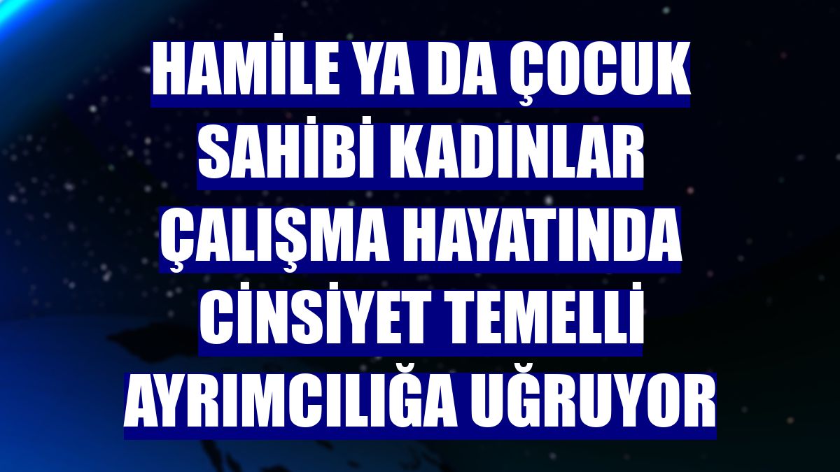 Hamile ya da çocuk sahibi kadınlar çalışma hayatında cinsiyet temelli ayrımcılığa uğruyor