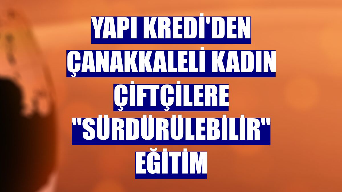 Yapı Kredi'den Çanakkaleli kadın çiftçilere "sürdürülebilir" eğitim