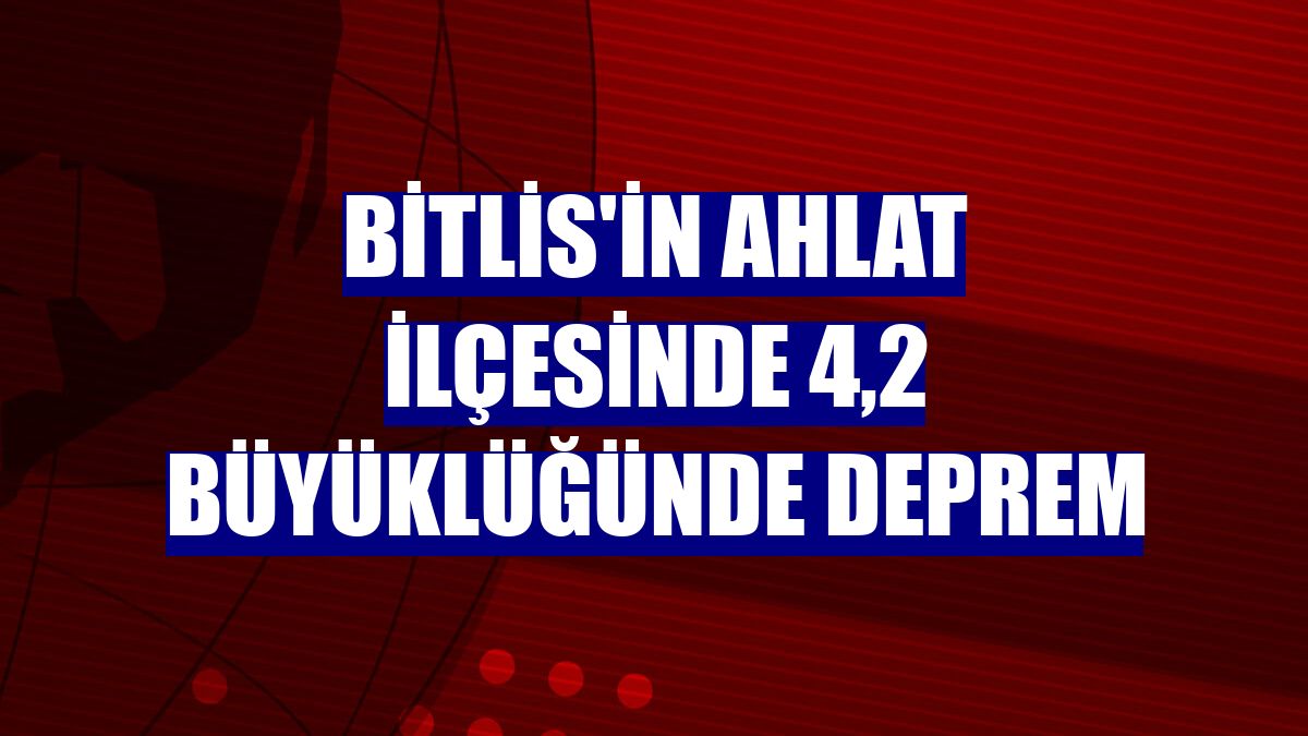 Bitlis'in Ahlat ilçesinde 4,2 büyüklüğünde deprem