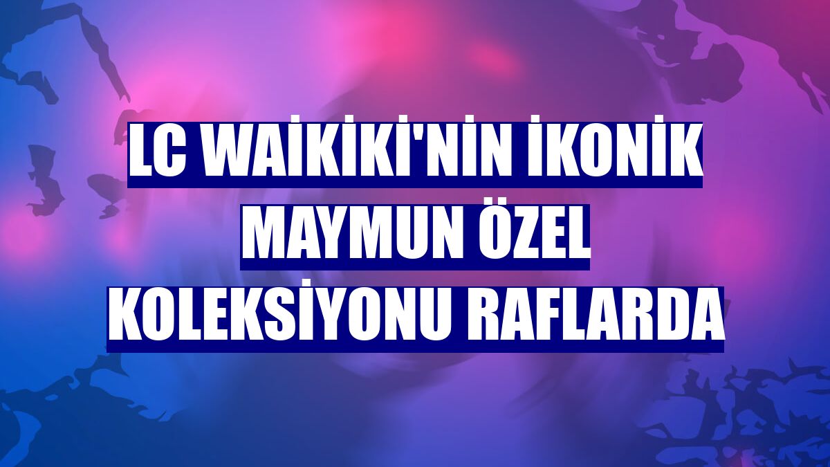LC Waikiki'nin İkonik Maymun Özel Koleksiyonu raflarda