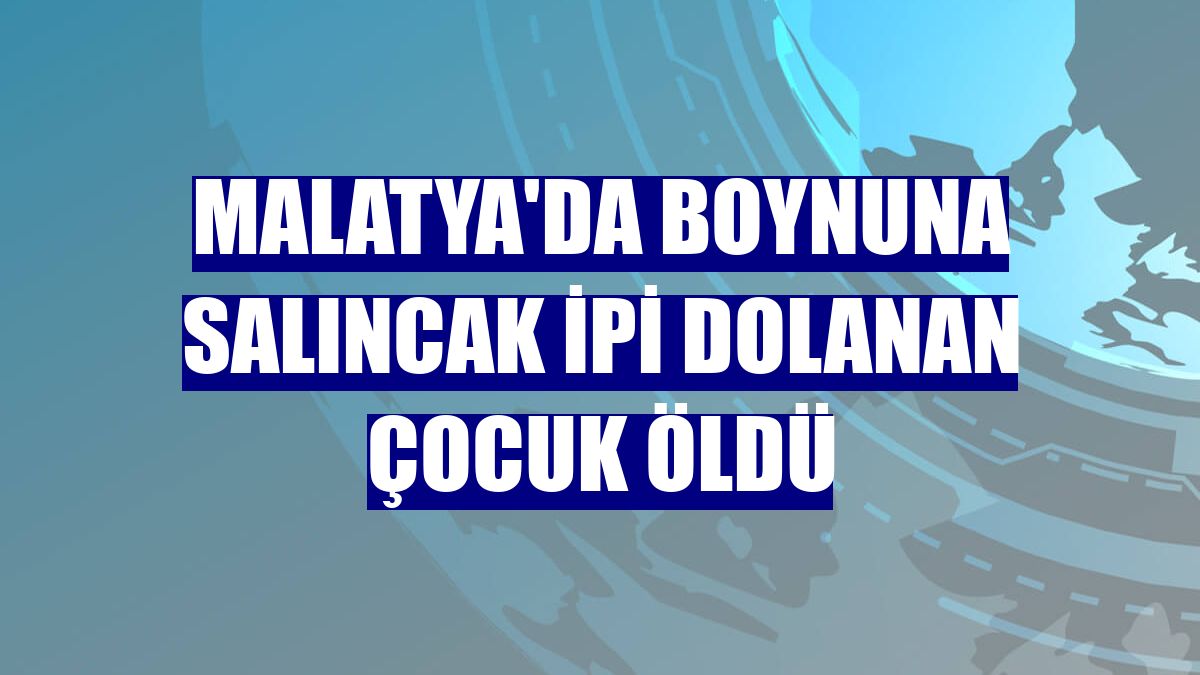Malatya'da boynuna salıncak ipi dolanan çocuk öldü
