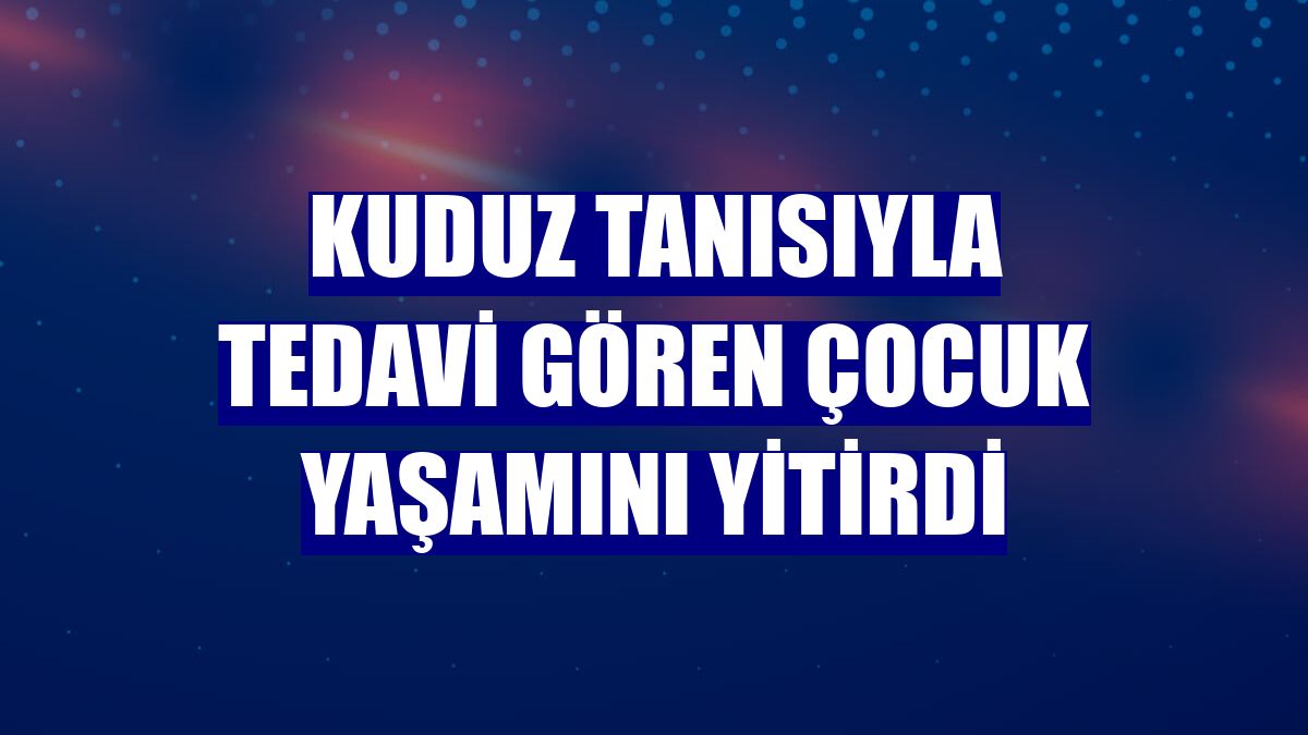 Kuduz tanısıyla tedavi gören çocuk yaşamını yitirdi