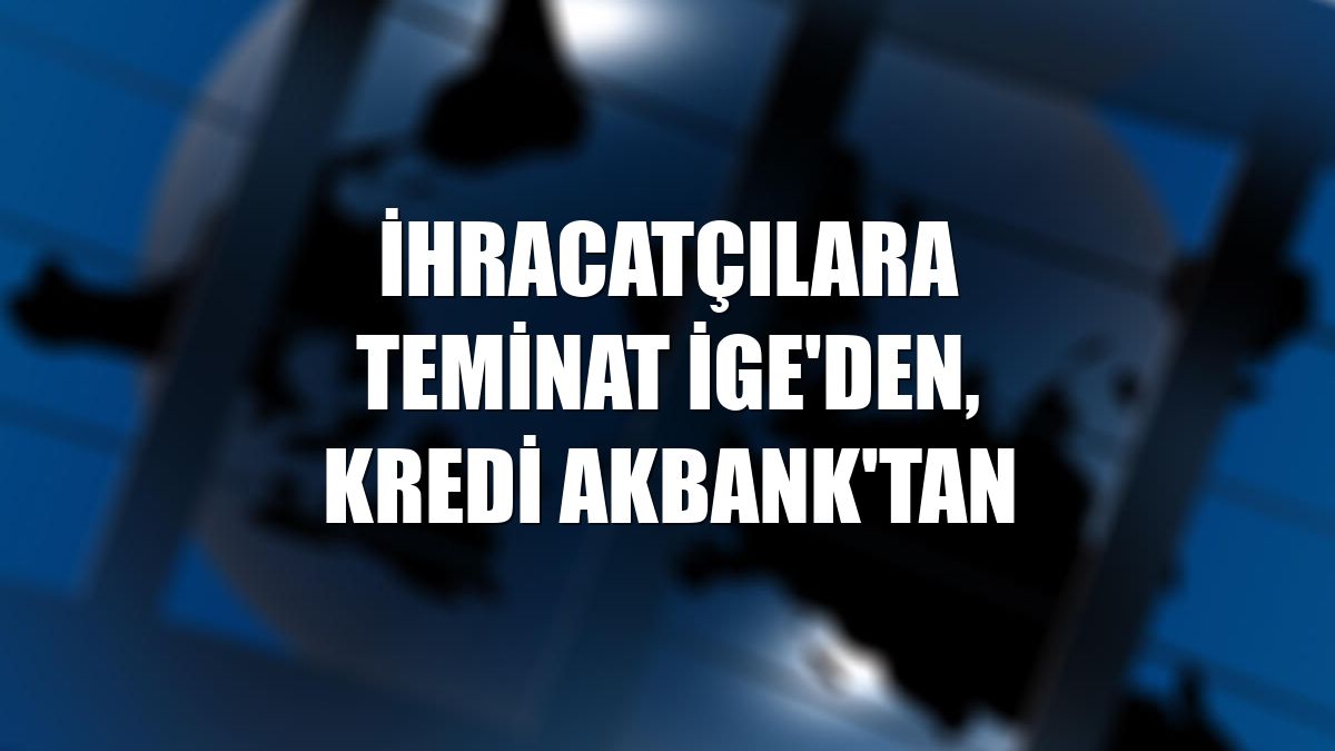 İhracatçılara teminat İGE'den, kredi Akbank'tan