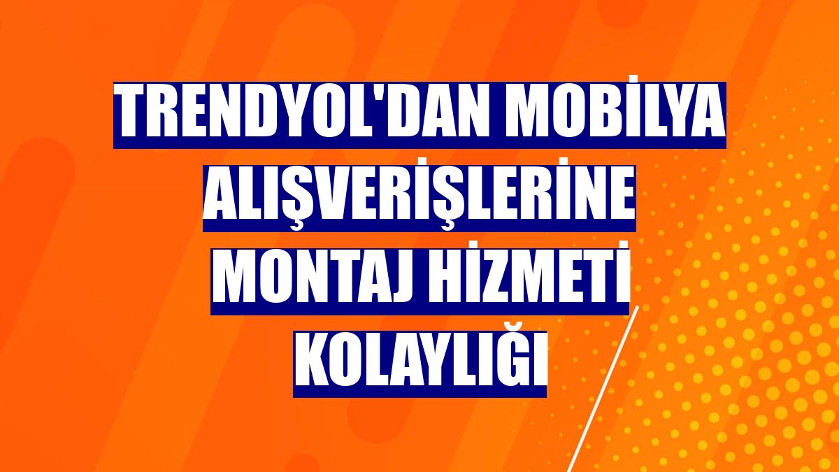 Trendyol'dan mobilya alışverişlerine montaj hizmeti kolaylığı