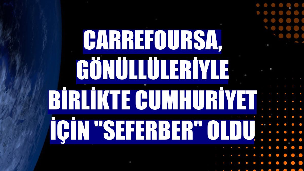CarrefourSA, gönüllüleriyle birlikte Cumhuriyet için "seferber" oldu