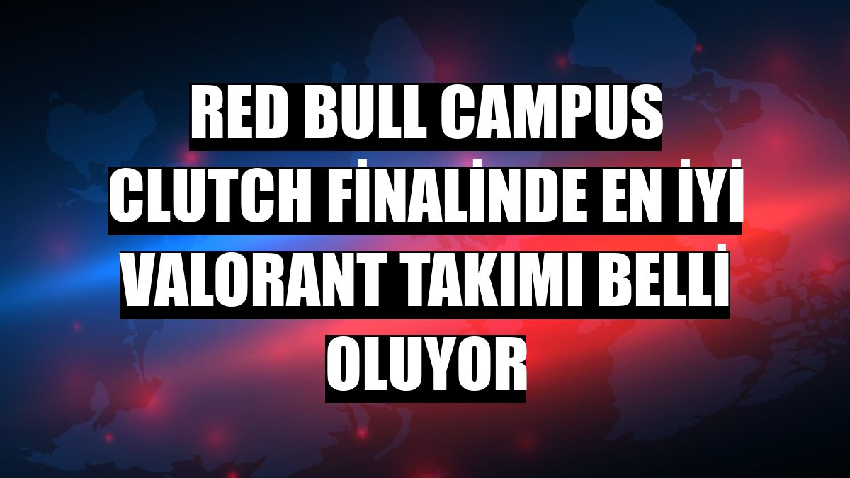 Red Bull Campus Clutch finalinde en iyi VALORANT takımı belli oluyor