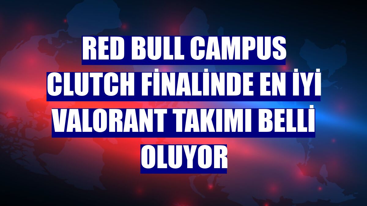 Red Bull Campus Clutch finalinde en iyi VALORANT takımı belli oluyor