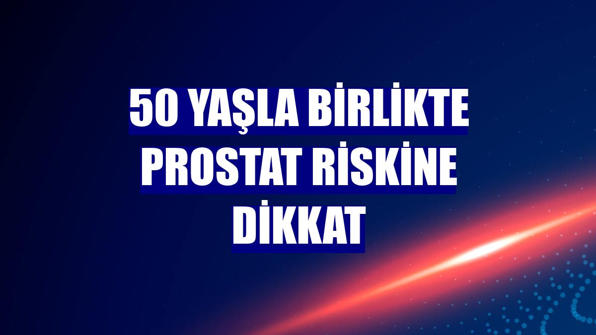 50 yaşla birlikte prostat riskine dikkat