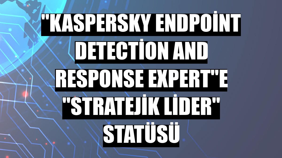 'Kaspersky Endpoint Detection and Response Expert'e 'Stratejik Lider' statüsü