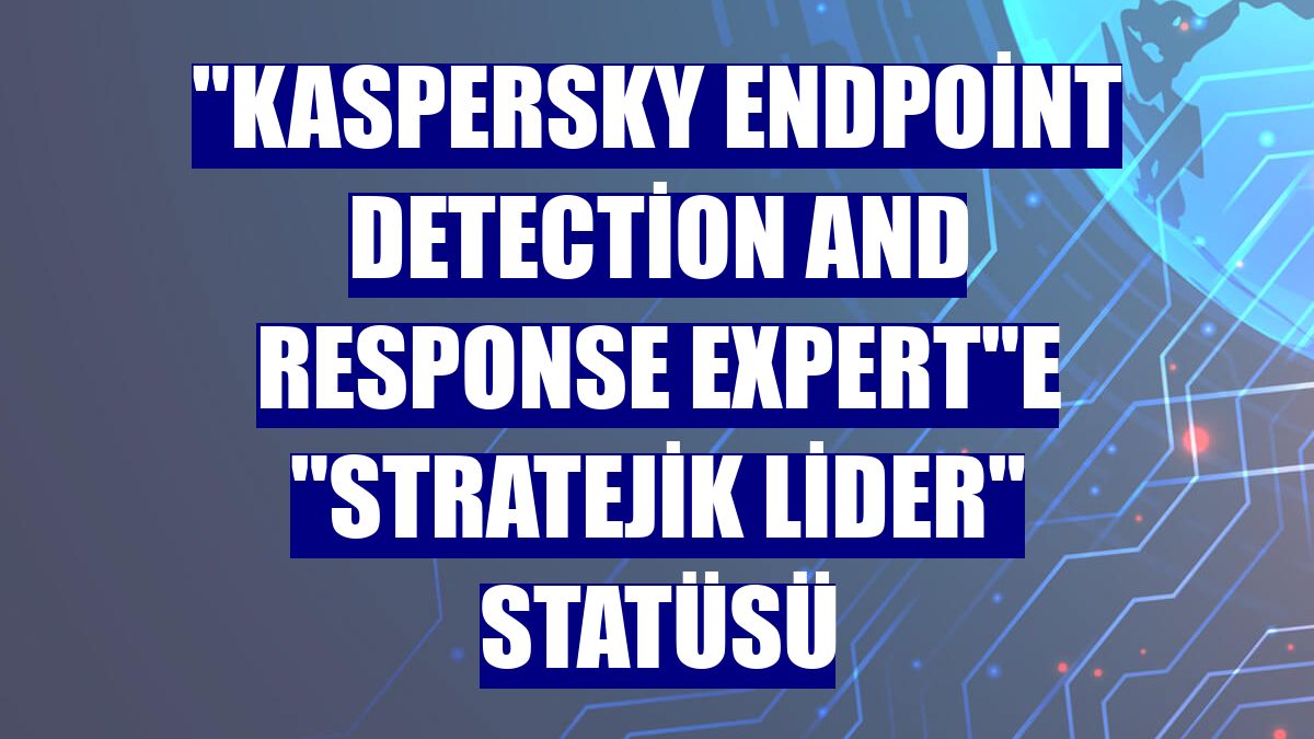 'Kaspersky Endpoint Detection and Response Expert'e 'Stratejik Lider' statüsü