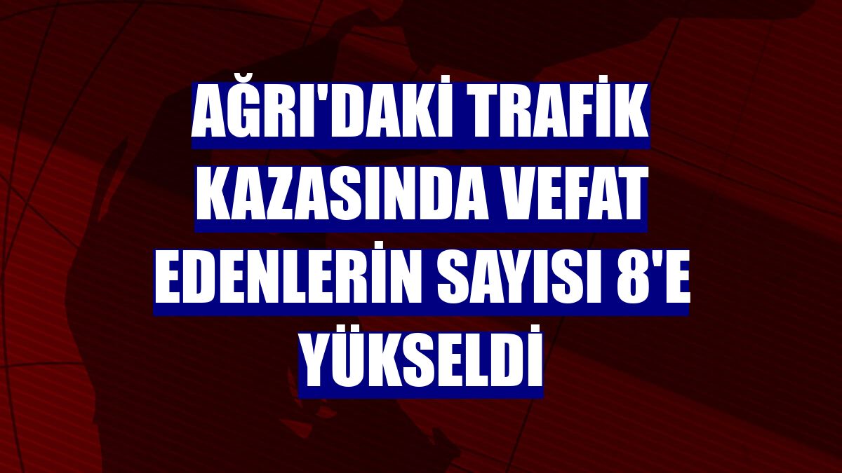 Ağrı'daki trafik kazasında vefat edenlerin sayısı 8'e yükseldi