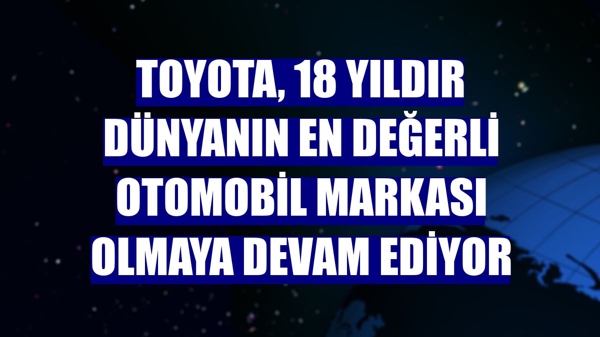 Toyota, 18 yıldır dünyanın en değerli otomobil markası olmaya devam ediyor