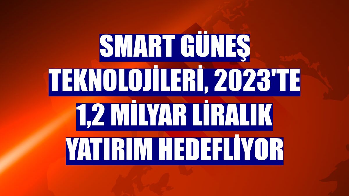 Smart Güneş Teknolojileri, 2023'te 1,2 milyar liralık yatırım hedefliyor