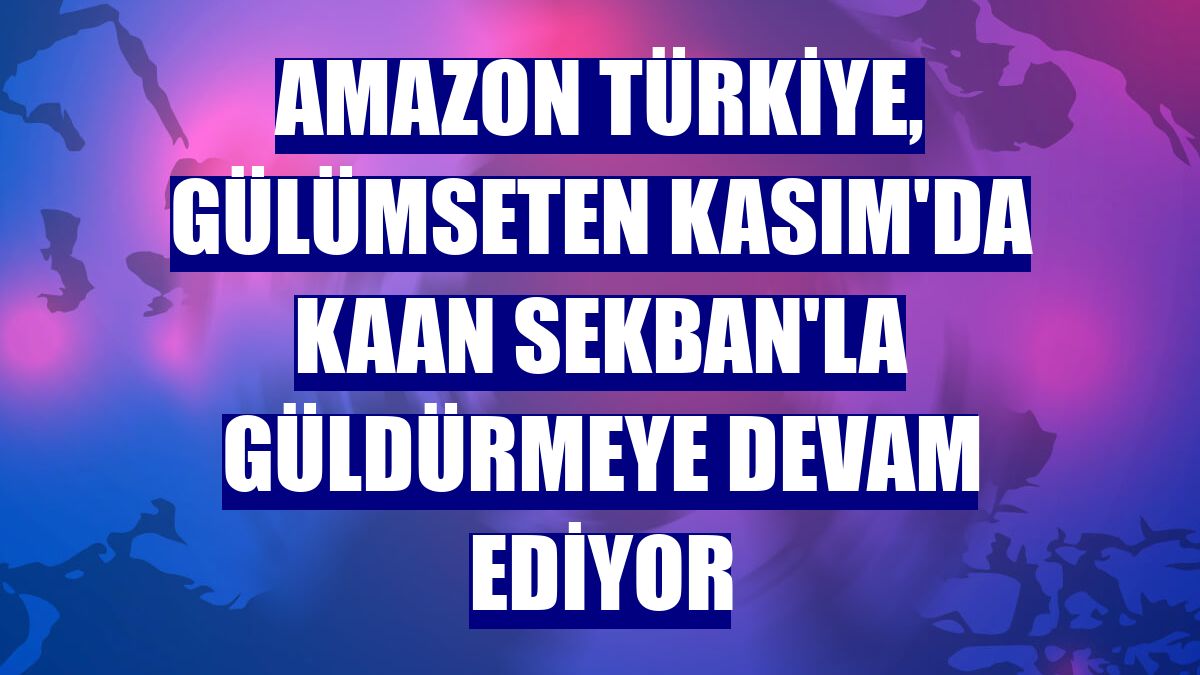Amazon Türkiye, Gülümseten Kasım'da Kaan Sekban'la güldürmeye devam ediyor