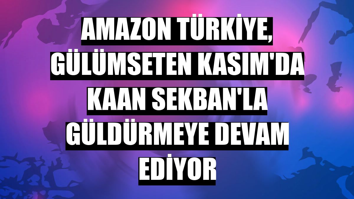 Amazon Türkiye, Gülümseten Kasım'da Kaan Sekban'la güldürmeye devam ediyor