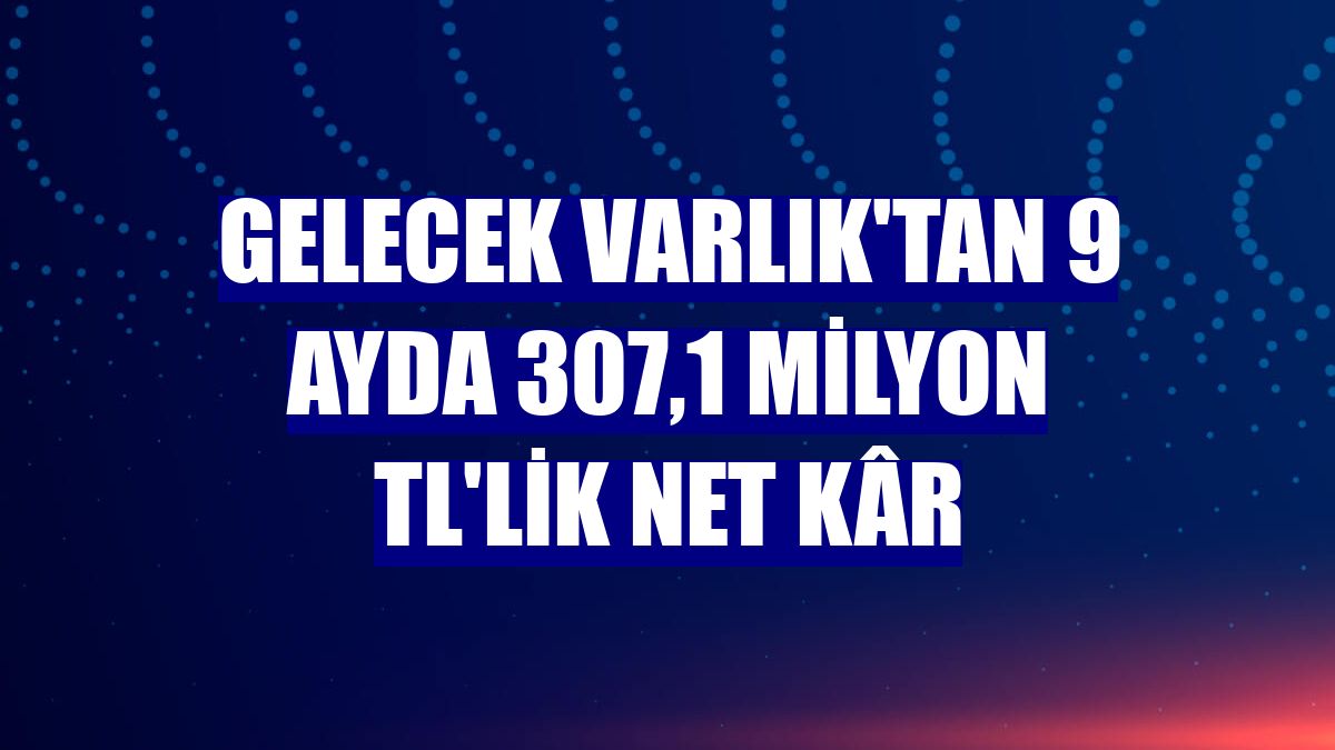 Gelecek Varlık'tan 9 ayda 307,1 milyon TL'lik net kâr