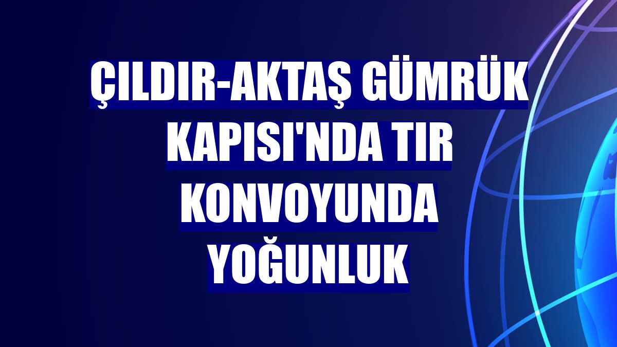 Çıldır-Aktaş Gümrük Kapısı'nda tır konvoyunda yoğunluk