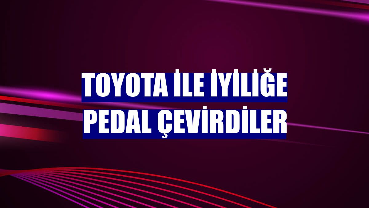 Toyota ile iyiliğe pedal çevirdiler