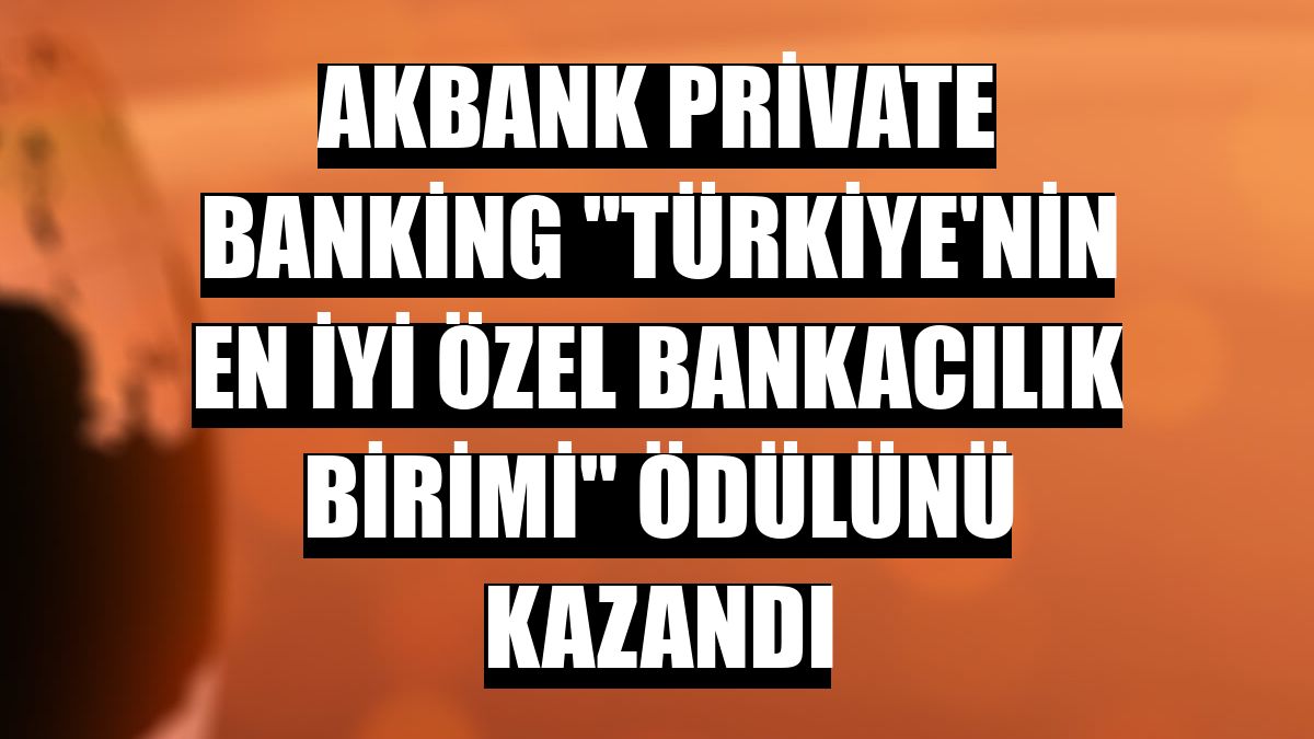 Akbank Private Banking 'Türkiye'nin En İyi Özel Bankacılık Birimi' ödülünü kazandı