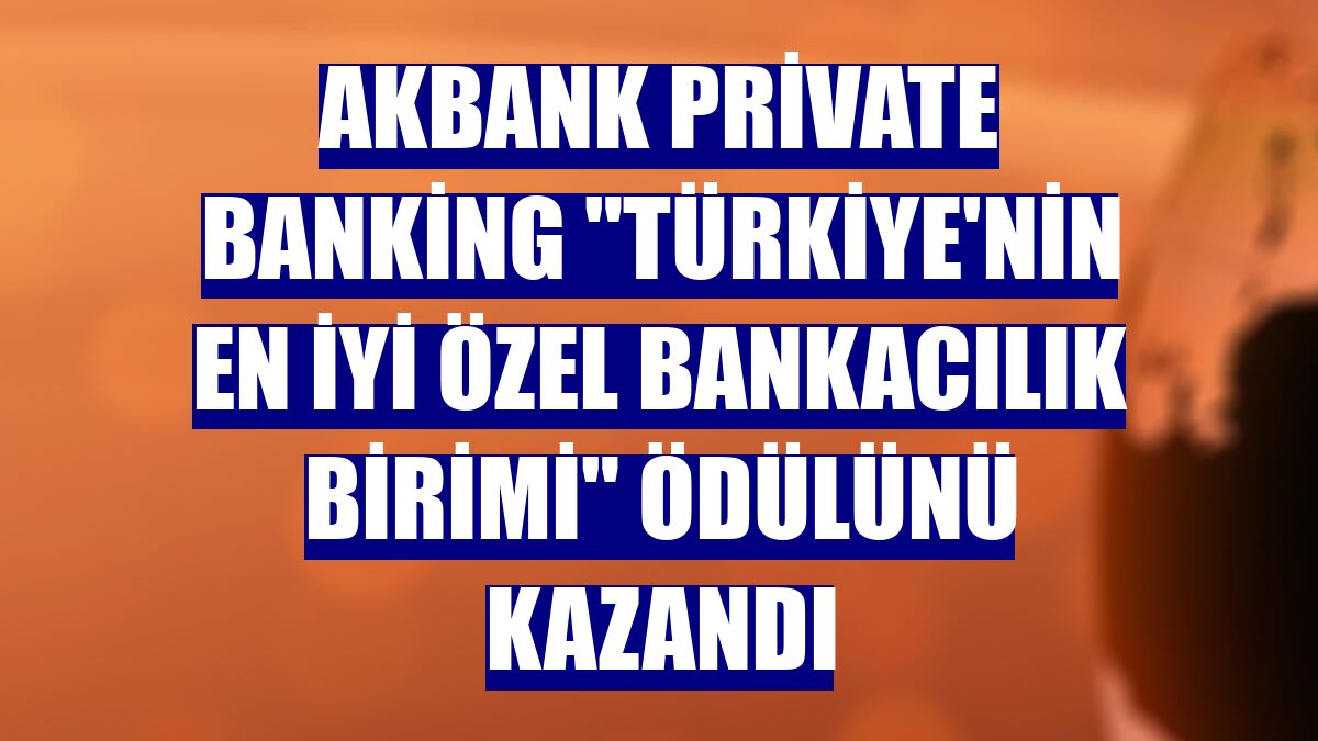 Akbank Private Banking "Türkiye'nin En İyi Özel Bankacılık Birimi" ödülünü kazandı