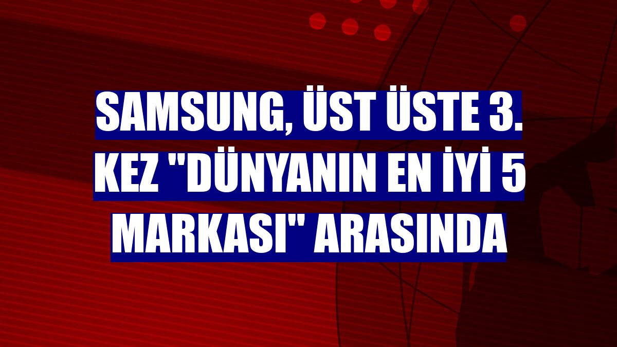 Samsung, üst üste 3. kez "dünyanın en iyi 5 markası" arasında