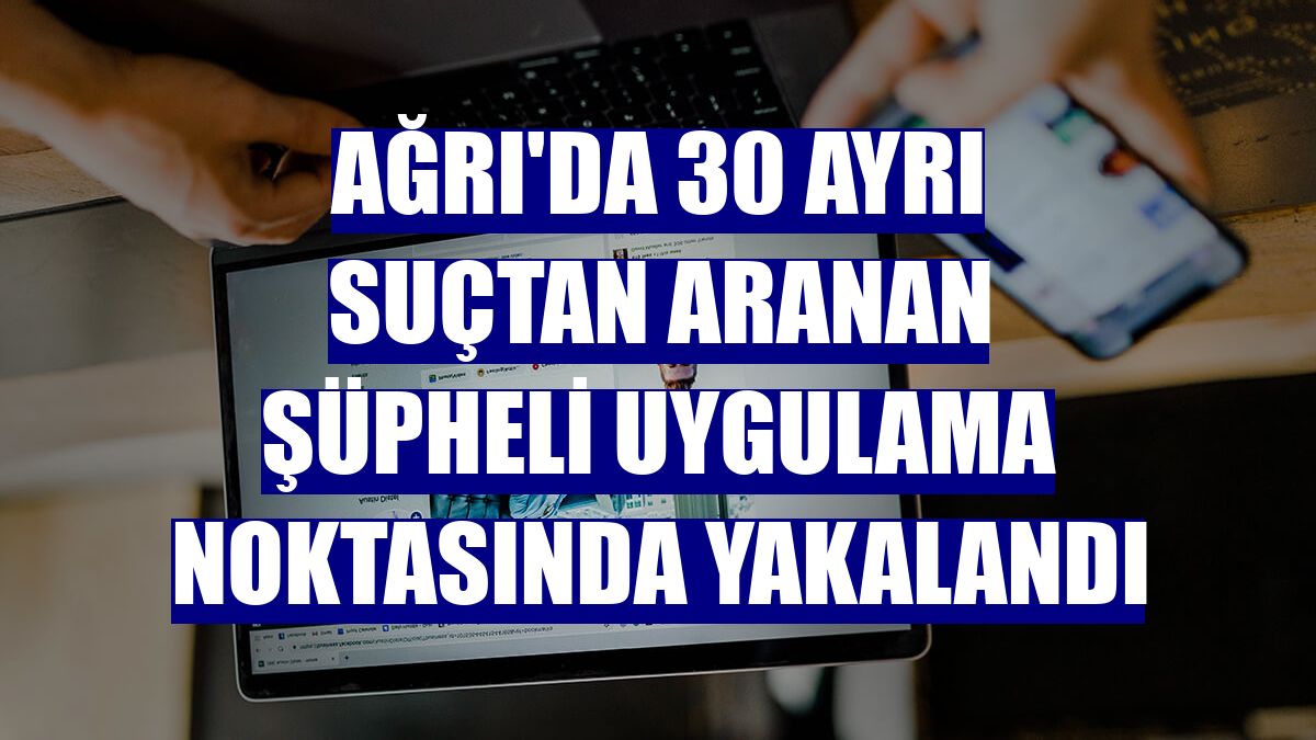 Ağrı'da 30 ayrı suçtan aranan şüpheli uygulama noktasında yakalandı