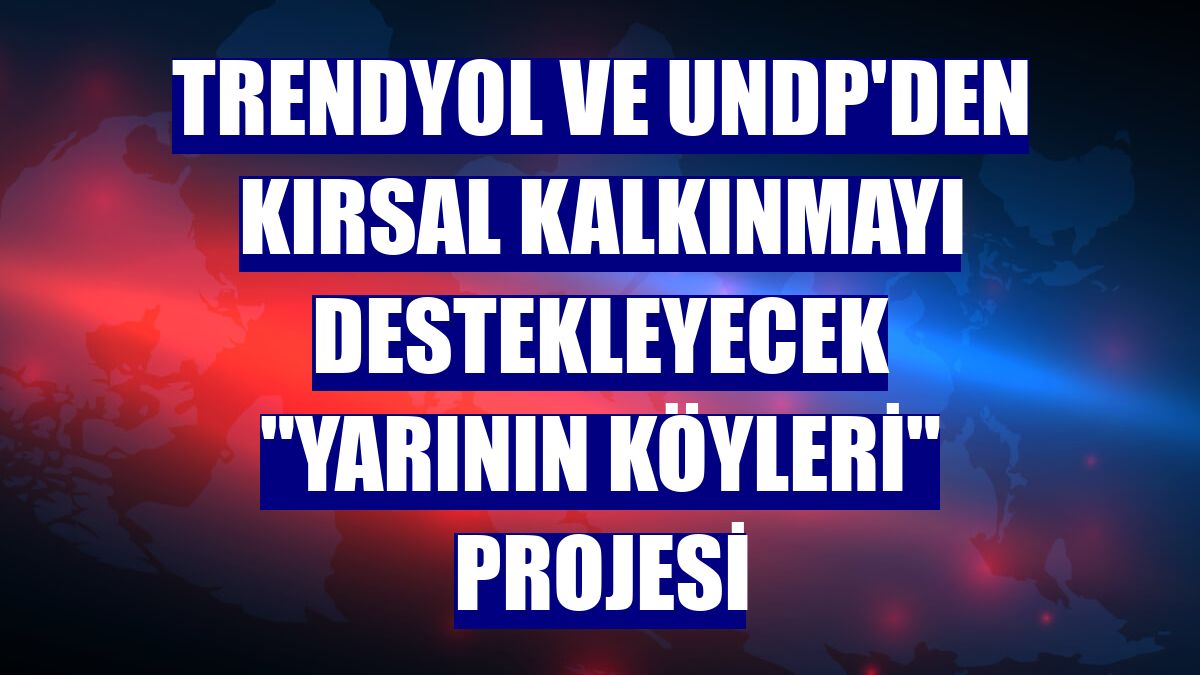 Trendyol ve UNDP'den kırsal kalkınmayı destekleyecek "Yarının Köyleri" projesi