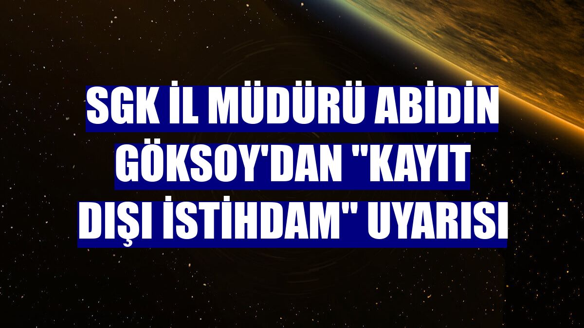 SGK İl Müdürü Abidin Göksoy'dan "kayıt dışı istihdam" uyarısı