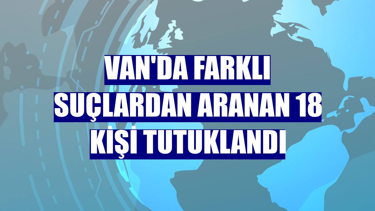 Van'da farklı suçlardan aranan 18 kişi tutuklandı
