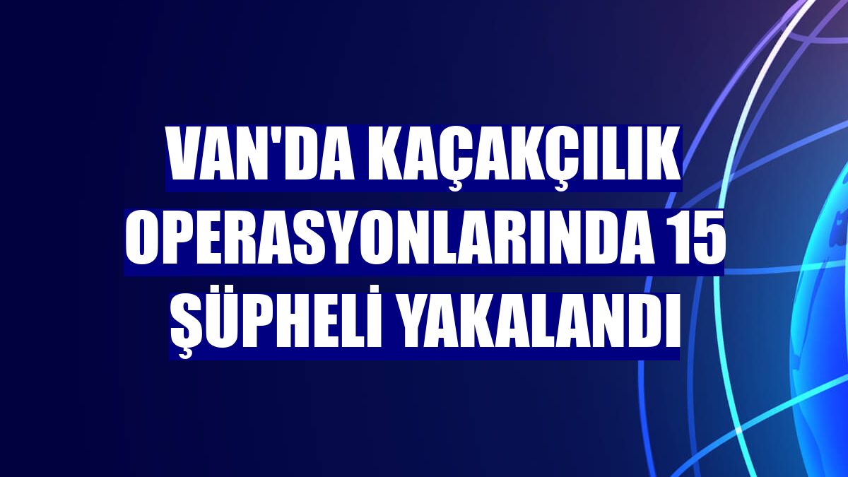 Van'da kaçakçılık operasyonlarında 15 şüpheli yakalandı