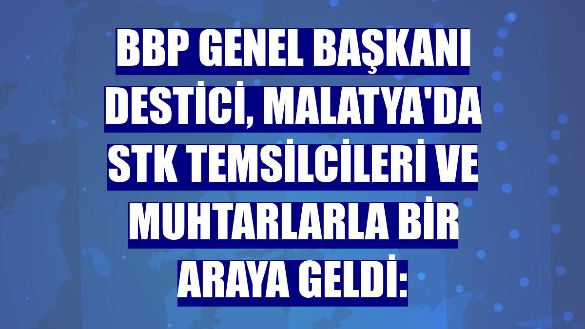 BBP Genel Başkanı Destici, Malatya'da STK temsilcileri ve muhtarlarla bir araya geldi: