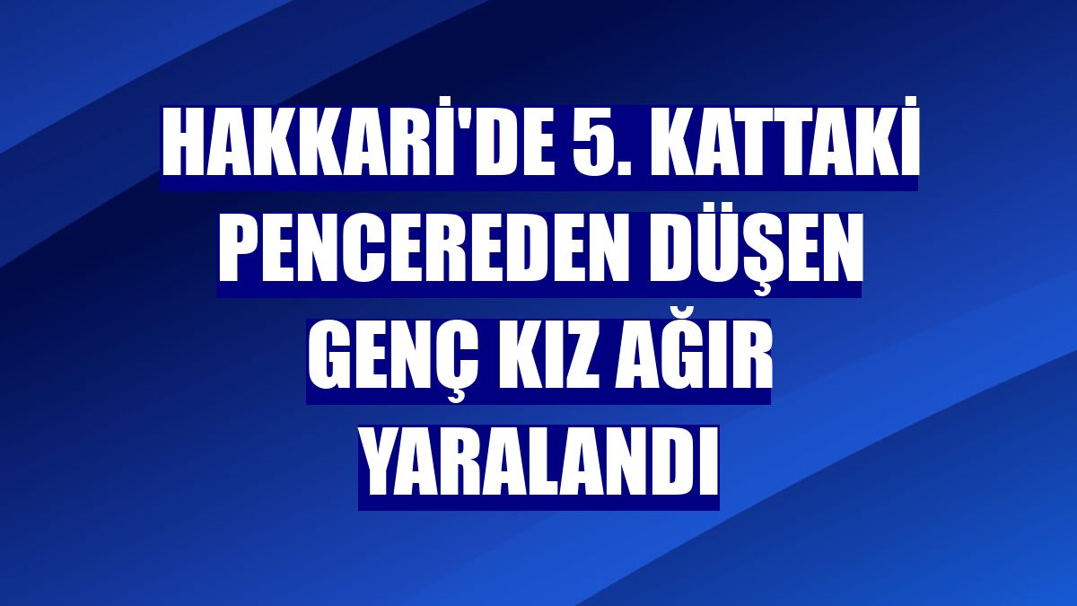 Hakkari'de 5. kattaki pencereden düşen genç kız ağır yaralandı