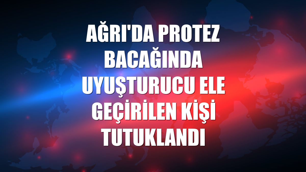 Ağrı'da protez bacağında uyuşturucu ele geçirilen kişi tutuklandı