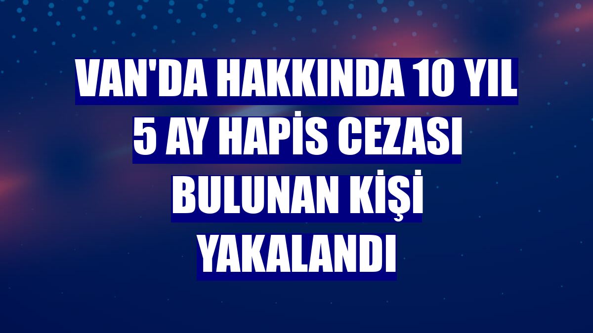 Van'da hakkında 10 yıl 5 ay hapis cezası bulunan kişi yakalandı
