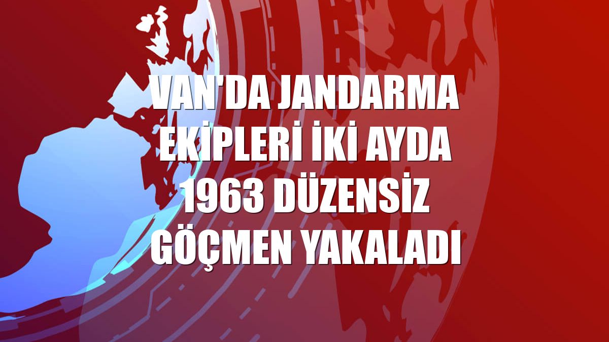 Van'da jandarma ekipleri iki ayda 1963 düzensiz göçmen yakaladı